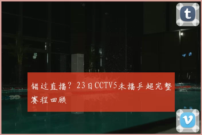 错过直播？23日CCTV5未播乒超完整赛程回顾