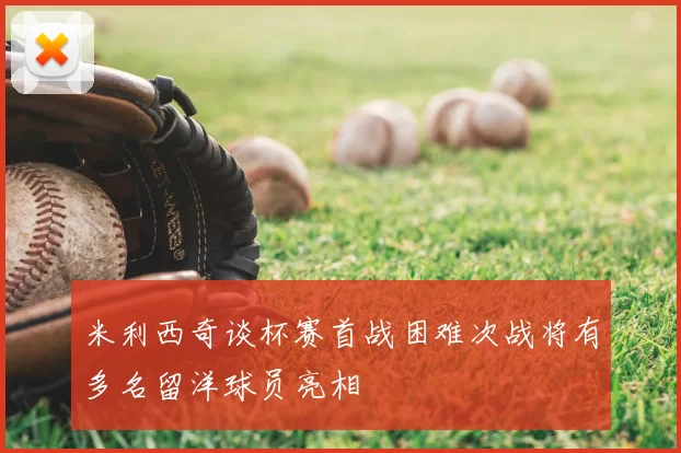 米利西奇谈杯赛首战困难次战将有多名留洋球员亮相