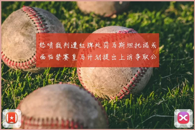 怒喷裁判遭红牌处罚马斯坦托诺或面临禁赛皇马计划提出上诉争取公正处理
