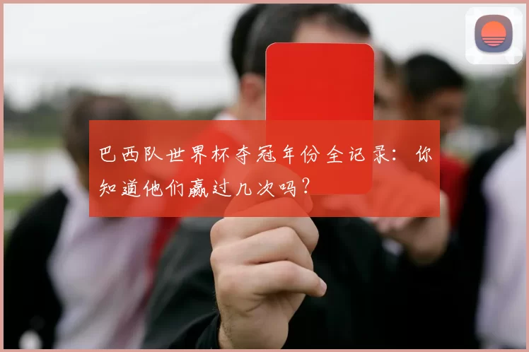 巴西队世界杯夺冠年份全记录:你知道他们赢过几次吗?