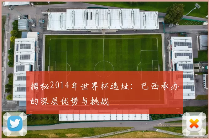 揭秘2014年世界杯选址:巴西承办的深层优势与挑战