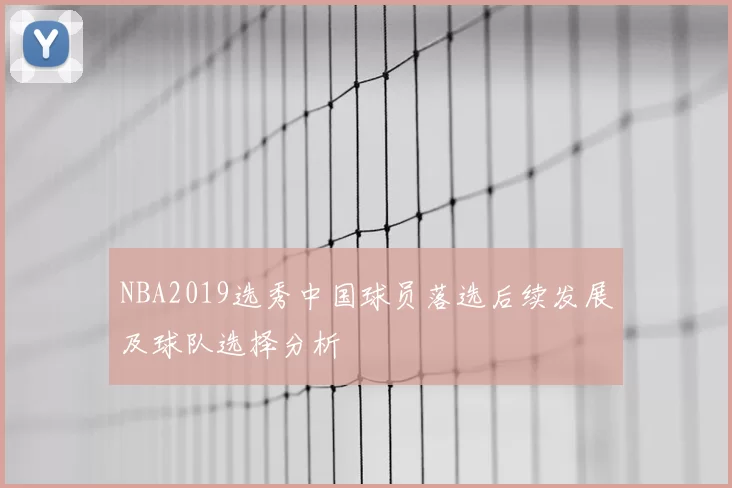 NBA2019选秀中国球员落选后续发展及球队选择分析