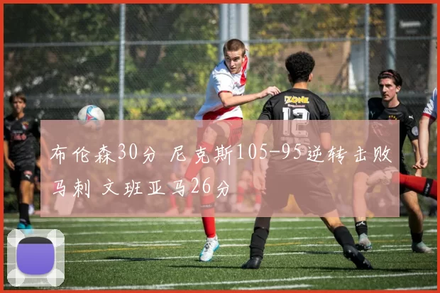 布伦森30分 尼克斯105-95逆转击败马刺 文班亚马26分
