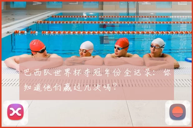 巴西队世界杯夺冠年份全记录：你知道他们赢过几次吗？