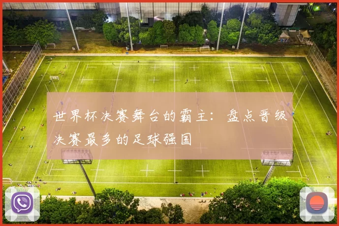 世界杯决赛舞台的霸主:盘点晋级决赛最多的足球强国