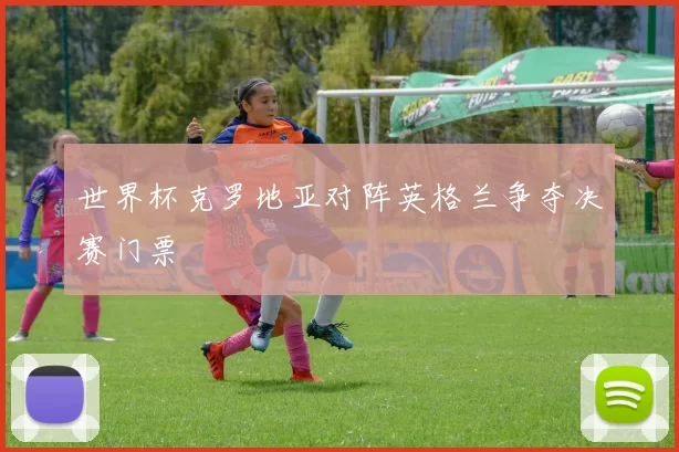 世界杯克罗地亚对阵英格兰争夺决赛门票