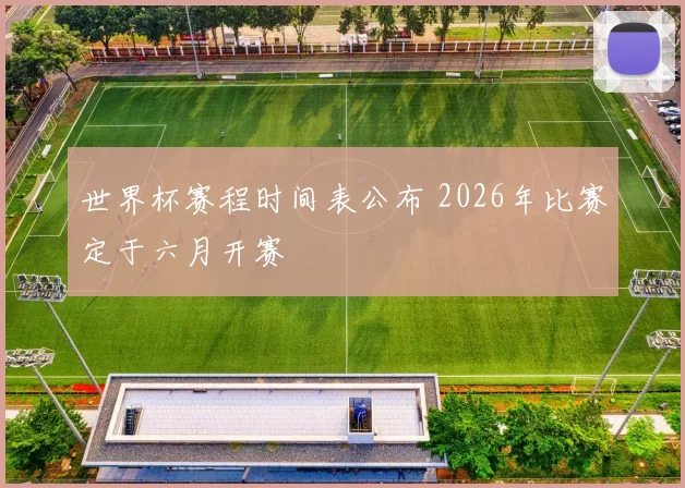 世界杯赛程时间表公布 2026年比赛定于六月开赛