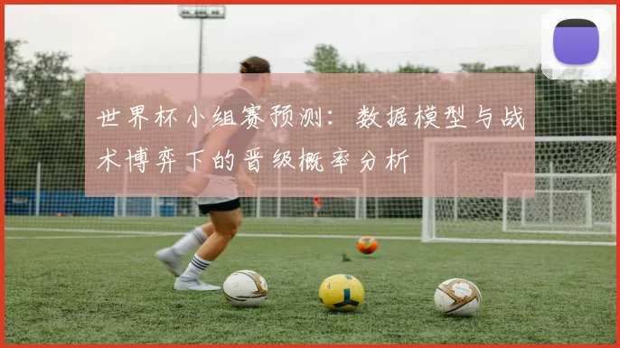 世界杯小组赛预测:数据模型与战术博弈下的晋级概率分析