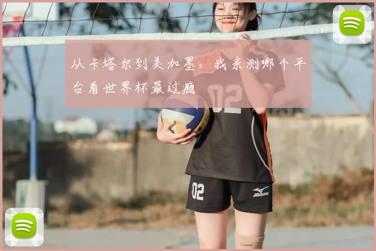 从卡塔尔到美加墨,我亲测哪个平台看世界杯最过瘾