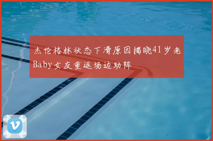 杰伦格林状态下滑原因揭晓41岁老Baby女友重返场边助阵
