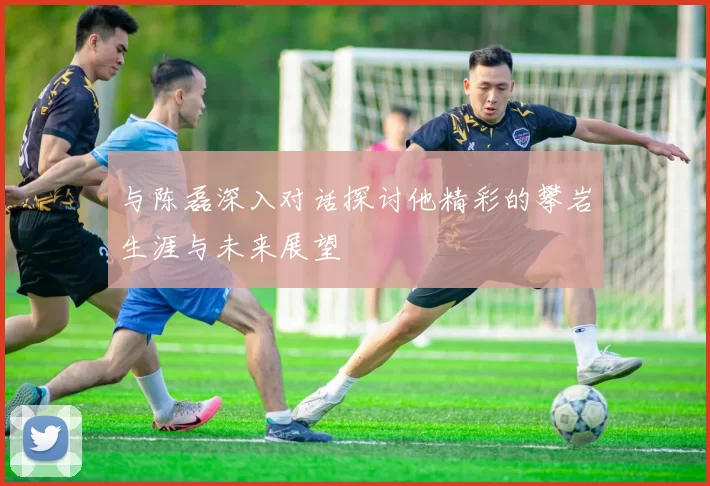 与陈磊深入对话探讨他精彩的攀岩生涯与未来展望
