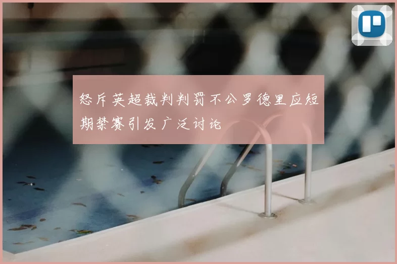 怒斥英超裁判判罚不公罗德里应短期禁赛引发广泛讨论