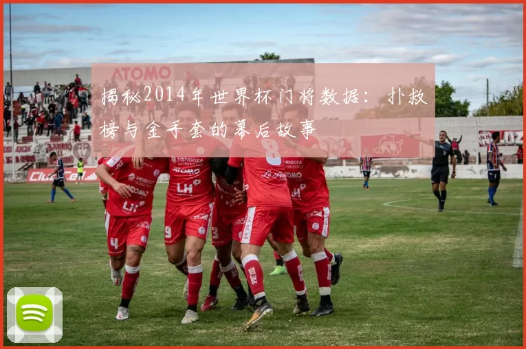 揭秘2014年世界杯门将数据:扑救榜与金手套的幕后故事