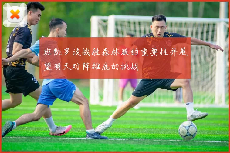 班凯罗谈战胜森林狼的重要性并展望明天对阵雄鹿的挑战