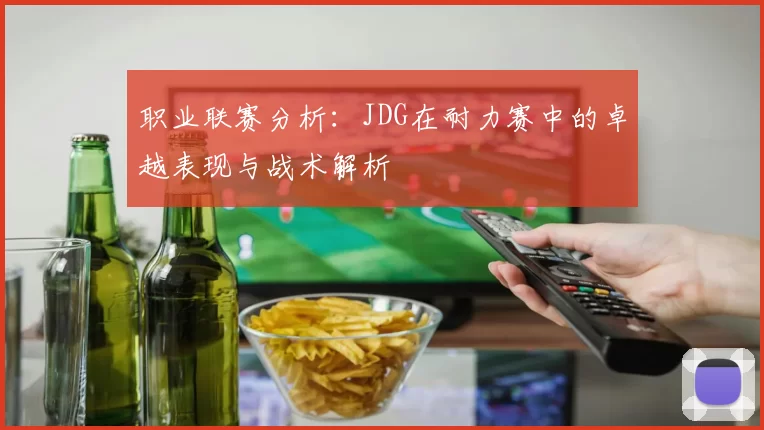 职业联赛分析：JDG在耐力赛中的卓越表现与战术解析