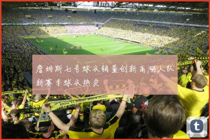 詹姆斯七号球衣销量创新高湖人队新赛季球衣热卖