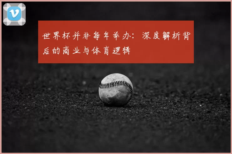 世界杯并非每年举办：深度解析背后的商业与体育逻辑