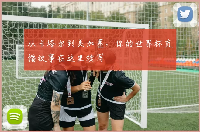 从卡塔尔到美加墨,你的世界杯直播故事在这里续写