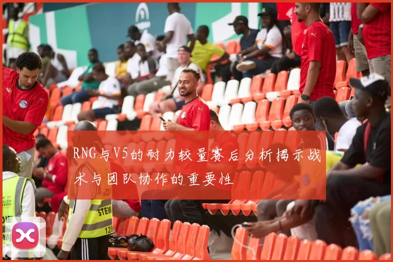 RNG与V5的耐力较量赛后分析揭示战术与团队协作的重要性