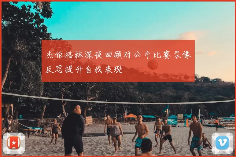 杰伦格林深夜回顾对公牛比赛录像反思提升自我表现