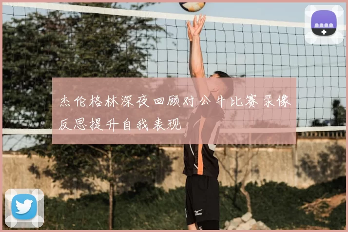 杰伦格林深夜回顾对公牛比赛录像反思提升自我表现