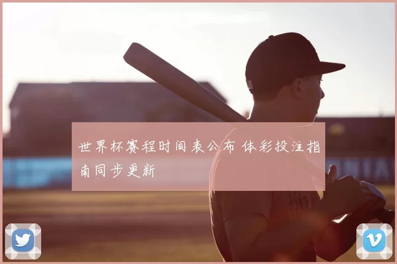世界杯赛程时间表公布 体彩投注指南同步更新
