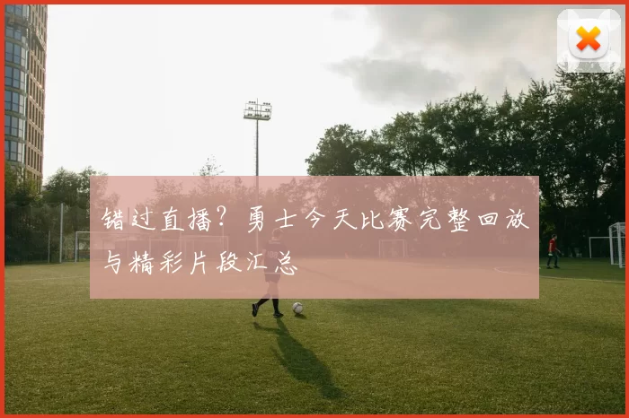 错过直播?勇士今天比赛完整回放与精彩片段汇总