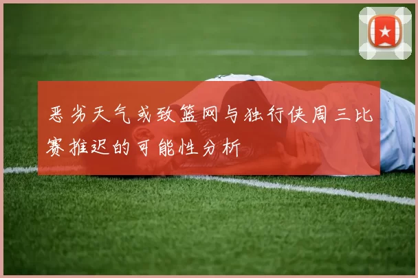 恶劣天气或致篮网与独行侠周三比赛推迟的可能性分析