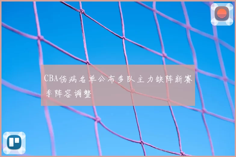 CBA伤病名单公布多队主力缺阵新赛季阵容调整