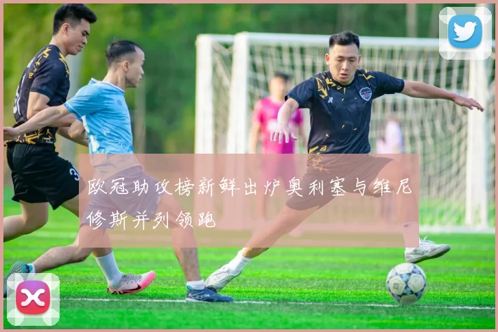 欧冠助攻榜新鲜出炉奥利塞与维尼修斯并列领跑
