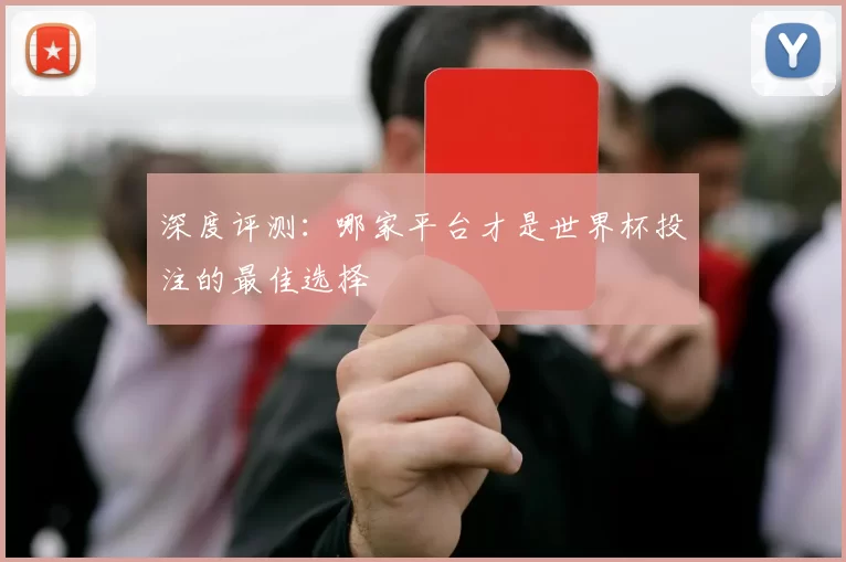 深度评测:哪家平台才是世界杯投注的最佳选择
