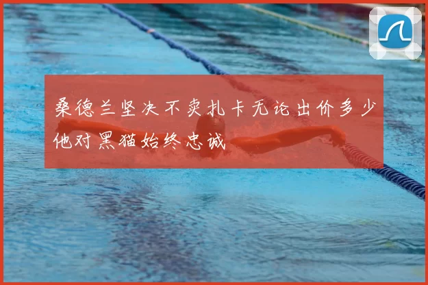 桑德兰坚决不卖扎卡无论出价多少他对黑猫始终忠诚