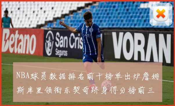NBA球员数据排名前十榜单出炉詹姆斯库里领衔东契奇跻身得分榜前三