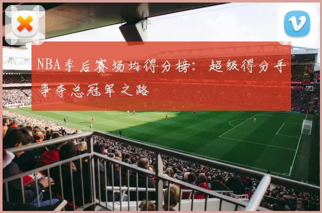 NBA季后赛场均得分榜:超级得分手争夺总冠军之路