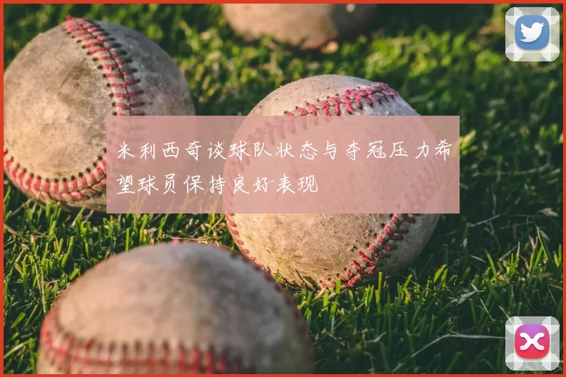 米利西奇谈球队状态与夺冠压力希望球员保持良好表现