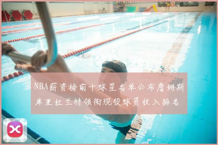 NBA薪资榜前十球星名单公布詹姆斯库里杜兰特领衔现役球员收入排名