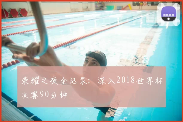 荣耀之夜全记录:深入2018世界杯决赛90分钟