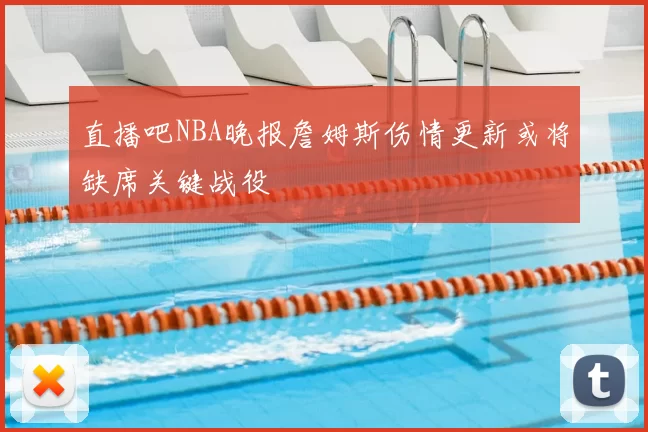 直播吧NBA晚报詹姆斯伤情更新或将缺席关键战役