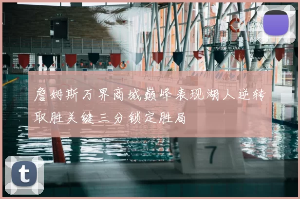詹姆斯万界商城巅峰表现湖人逆转取胜关键三分锁定胜局