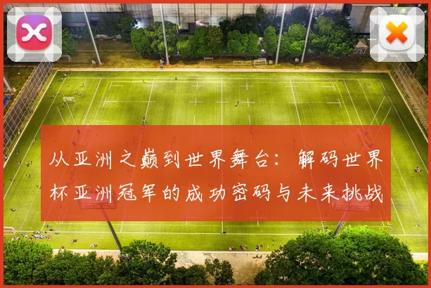 从亚洲之巅到世界舞台：解码世界杯亚洲冠军的成功密码与未来挑战
