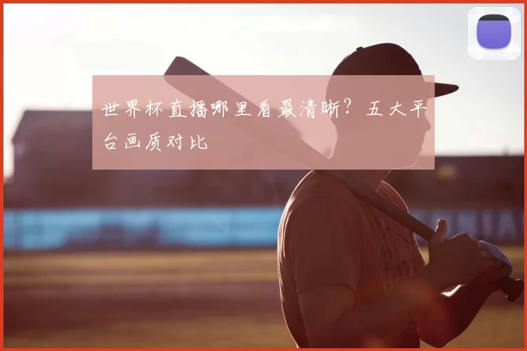 世界杯直播哪里看最清晰?五大平台画质对比