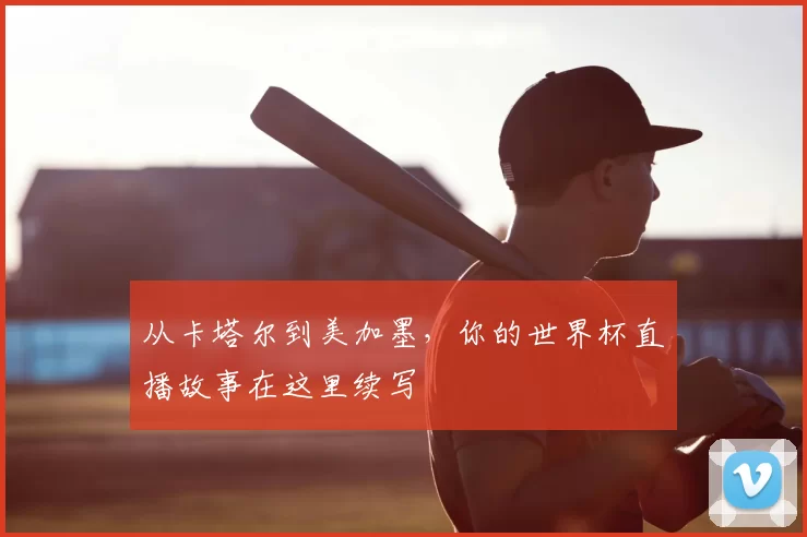 从卡塔尔到美加墨,你的世界杯直播故事在这里续写