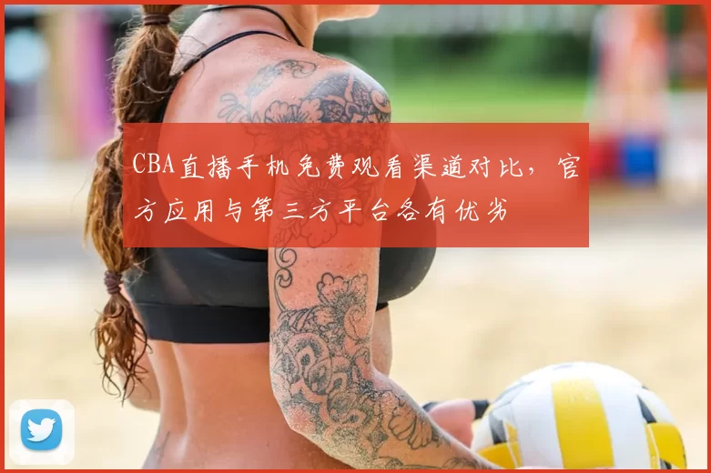 CBA直播手机免费观看渠道对比，官方应用与第三方平台各有优劣
