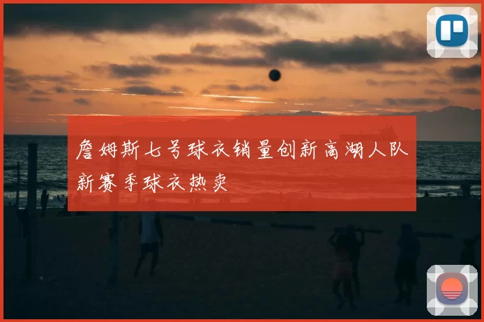 詹姆斯七号球衣销量创新高湖人队新赛季球衣热卖