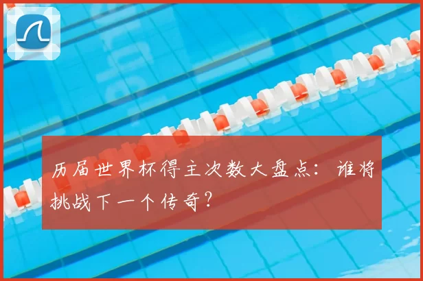 历届世界杯得主次数大盘点：谁将挑战下一个传奇？
