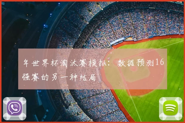 年世界杯淘汰赛模拟:数据预测16强赛的另一种结局
