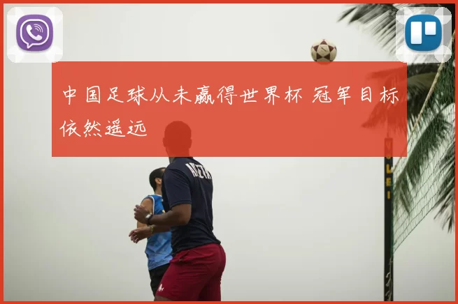 中国足球从未赢得世界杯 冠军目标依然遥远