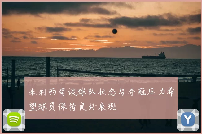 米利西奇谈球队状态与夺冠压力希望球员保持良好表现