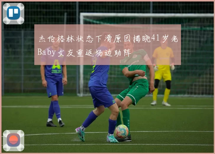 杰伦格林状态下滑原因揭晓41岁老Baby女友重返场边助阵