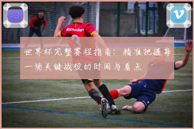 世界杯完整赛程指南:精准把握每一场关键战役的时间与看点